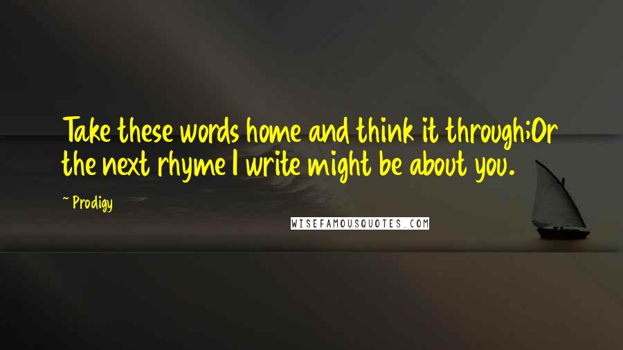 Prodigy Quotes: Take these words home and think it through;Or the next rhyme I write might be about you.