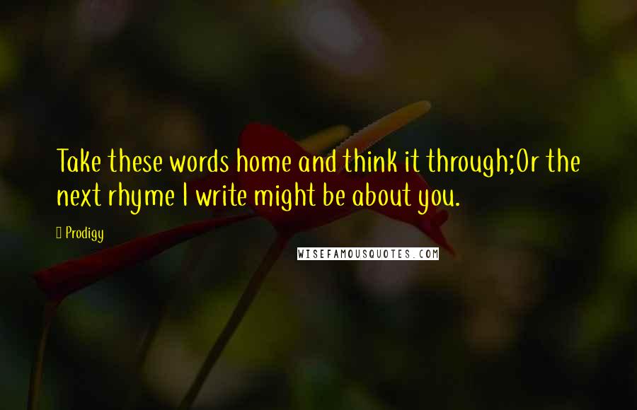 Prodigy Quotes: Take these words home and think it through;Or the next rhyme I write might be about you.