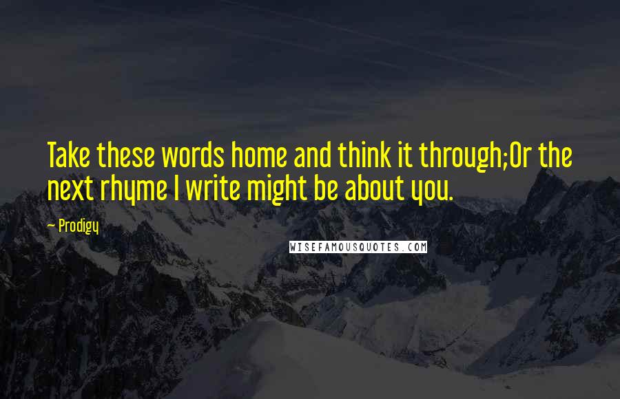 Prodigy Quotes: Take these words home and think it through;Or the next rhyme I write might be about you.