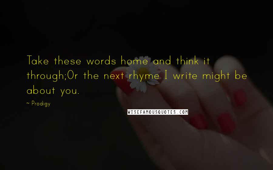 Prodigy Quotes: Take these words home and think it through;Or the next rhyme I write might be about you.