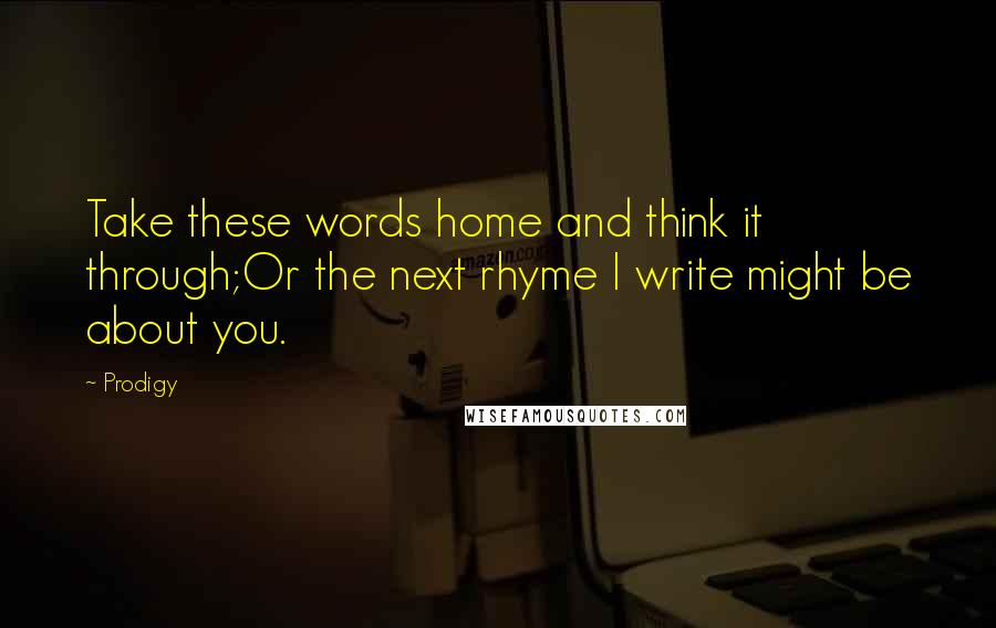Prodigy Quotes: Take these words home and think it through;Or the next rhyme I write might be about you.
