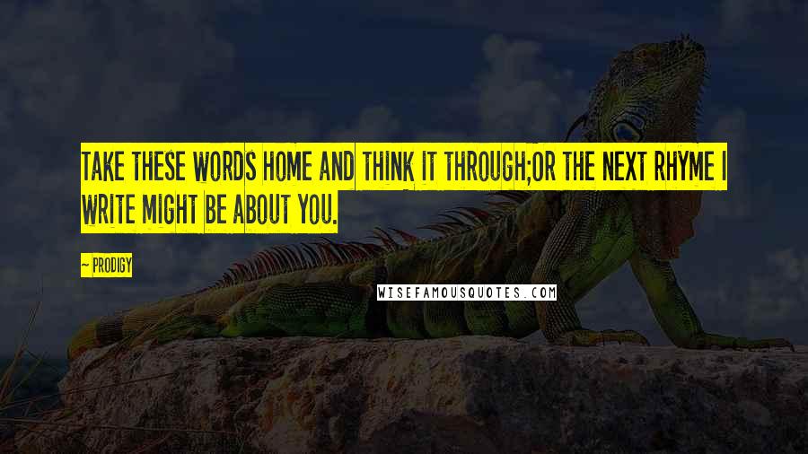 Prodigy Quotes: Take these words home and think it through;Or the next rhyme I write might be about you.