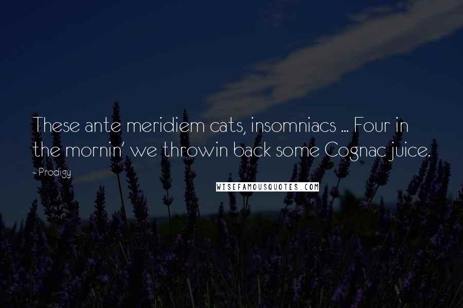 Prodigy Quotes: These ante meridiem cats, insomniacs ... Four in the mornin' we throwin back some Cognac juice.