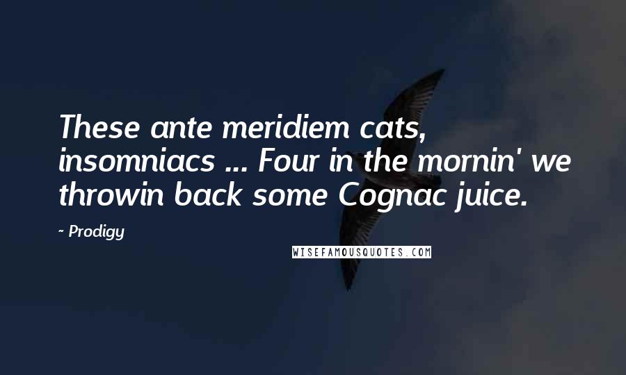 Prodigy Quotes: These ante meridiem cats, insomniacs ... Four in the mornin' we throwin back some Cognac juice.