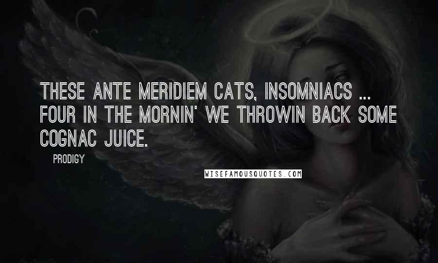 Prodigy Quotes: These ante meridiem cats, insomniacs ... Four in the mornin' we throwin back some Cognac juice.