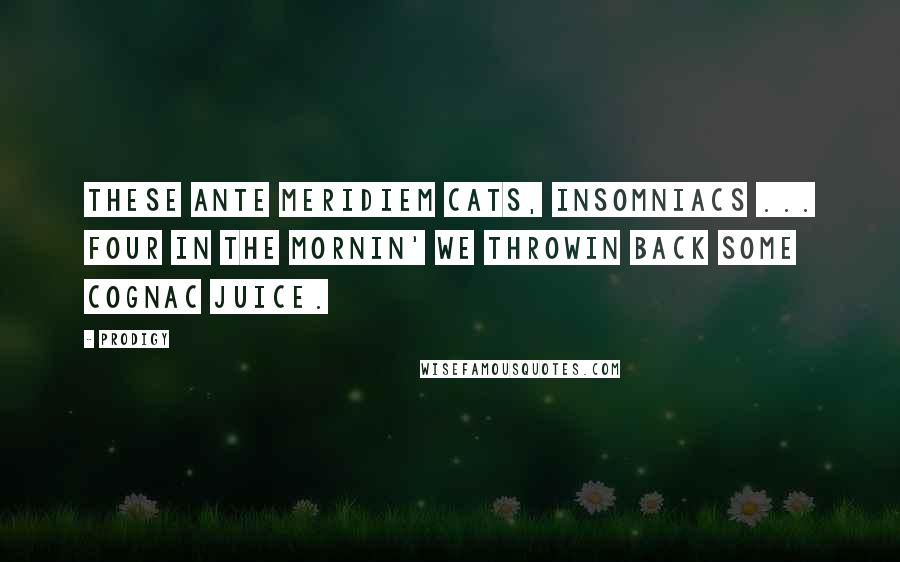 Prodigy Quotes: These ante meridiem cats, insomniacs ... Four in the mornin' we throwin back some Cognac juice.