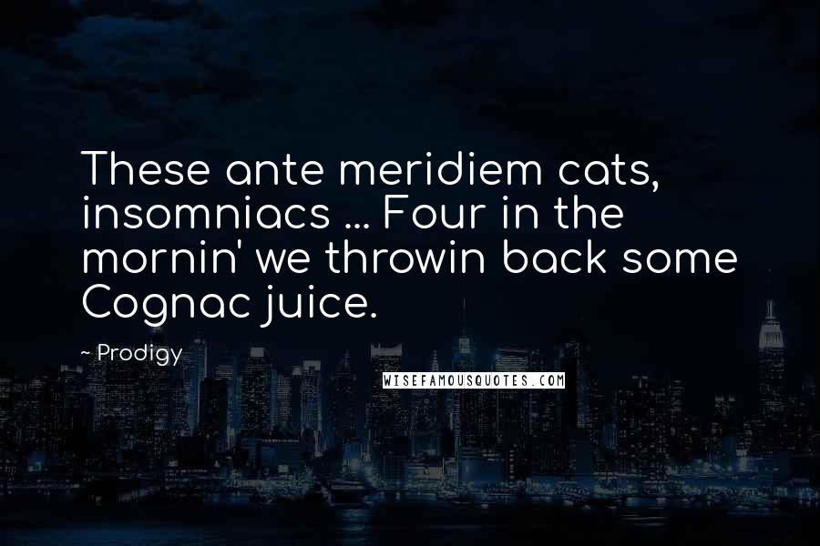 Prodigy Quotes: These ante meridiem cats, insomniacs ... Four in the mornin' we throwin back some Cognac juice.