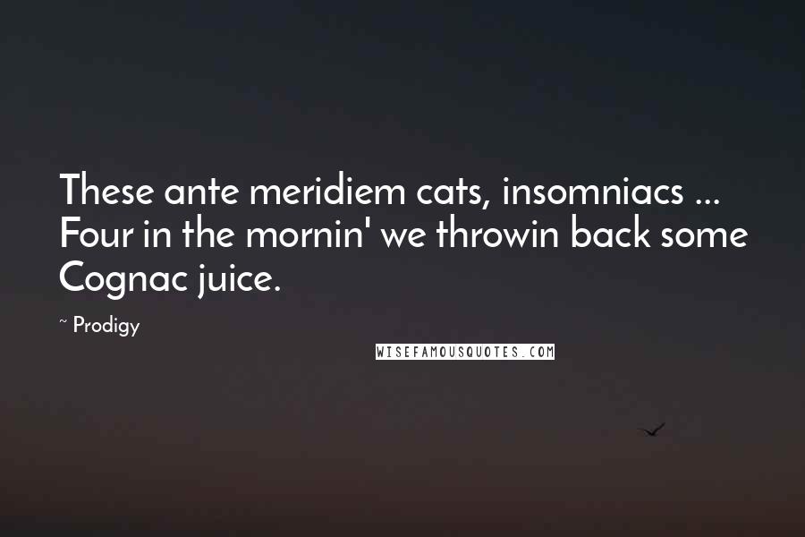 Prodigy Quotes: These ante meridiem cats, insomniacs ... Four in the mornin' we throwin back some Cognac juice.