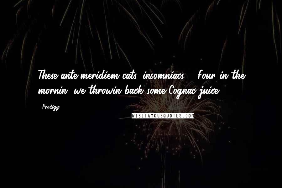 Prodigy Quotes: These ante meridiem cats, insomniacs ... Four in the mornin' we throwin back some Cognac juice.