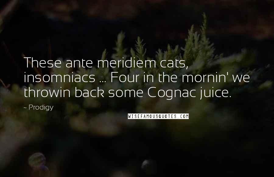 Prodigy Quotes: These ante meridiem cats, insomniacs ... Four in the mornin' we throwin back some Cognac juice.