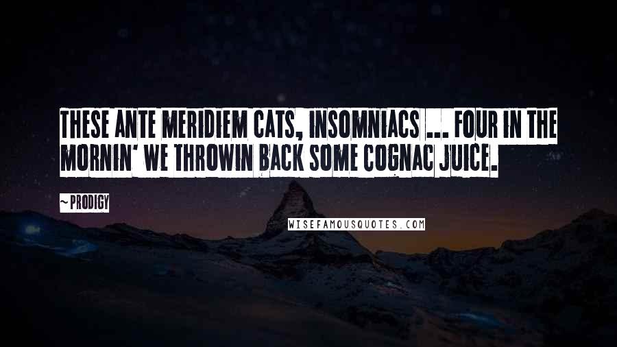 Prodigy Quotes: These ante meridiem cats, insomniacs ... Four in the mornin' we throwin back some Cognac juice.