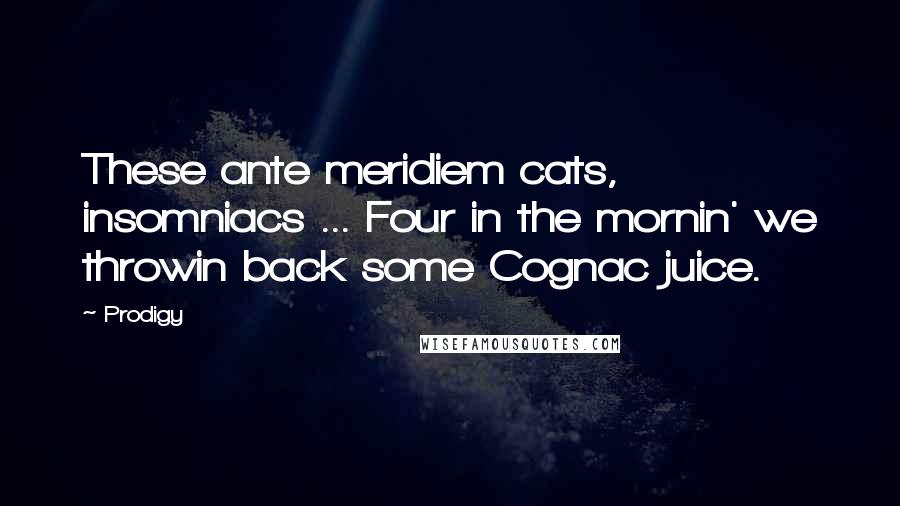 Prodigy Quotes: These ante meridiem cats, insomniacs ... Four in the mornin' we throwin back some Cognac juice.