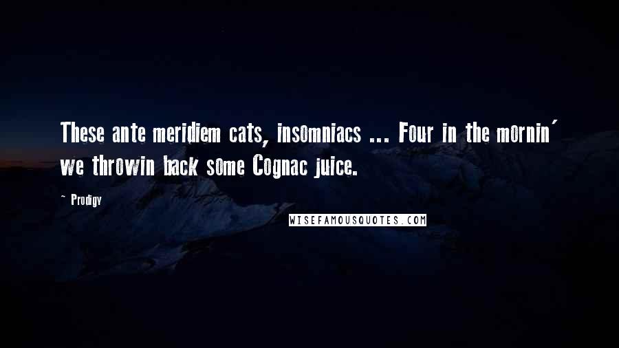 Prodigy Quotes: These ante meridiem cats, insomniacs ... Four in the mornin' we throwin back some Cognac juice.