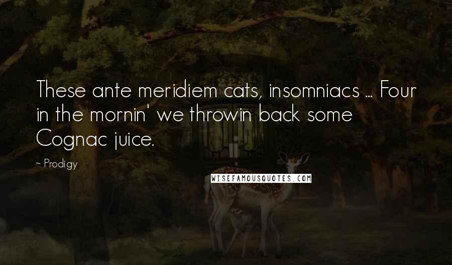 Prodigy Quotes: These ante meridiem cats, insomniacs ... Four in the mornin' we throwin back some Cognac juice.