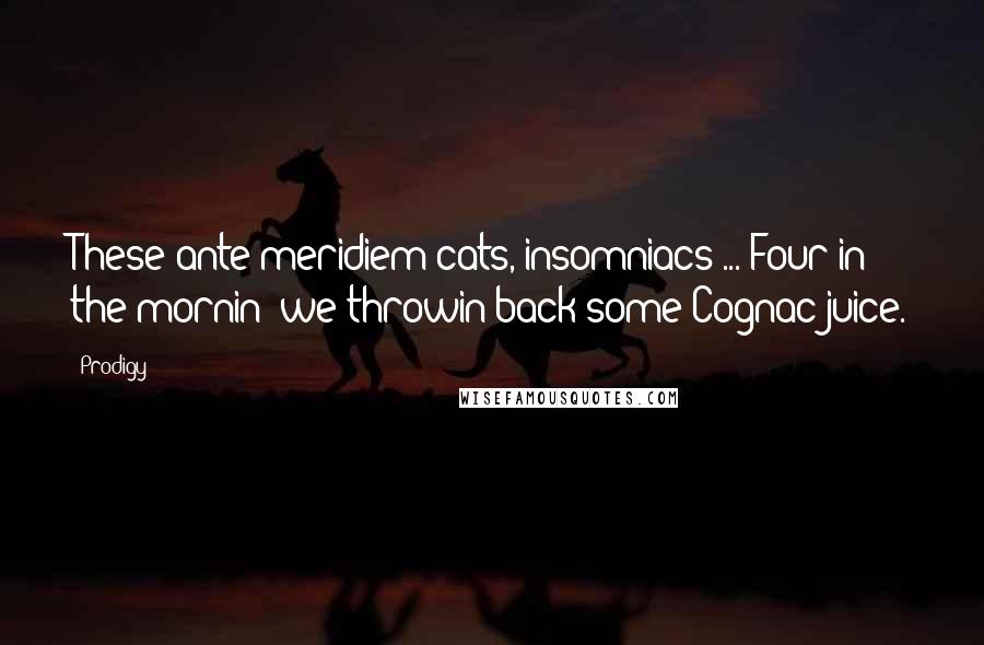 Prodigy Quotes: These ante meridiem cats, insomniacs ... Four in the mornin' we throwin back some Cognac juice.