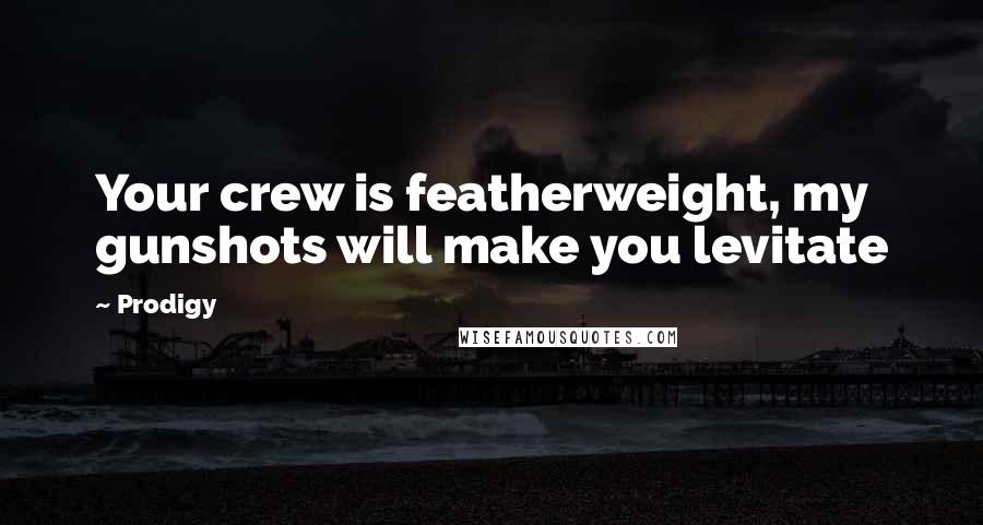 Prodigy Quotes: Your crew is featherweight, my gunshots will make you levitate