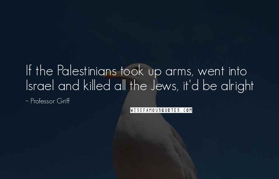 Professor Griff Quotes: If the Palestinians took up arms, went into Israel and killed all the Jews, it'd be alright