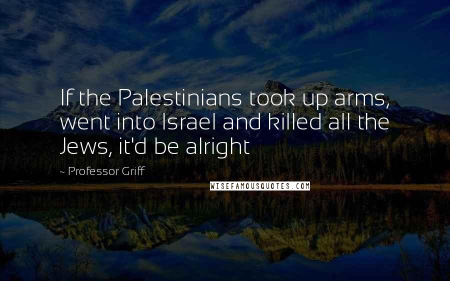 Professor Griff Quotes: If the Palestinians took up arms, went into Israel and killed all the Jews, it'd be alright