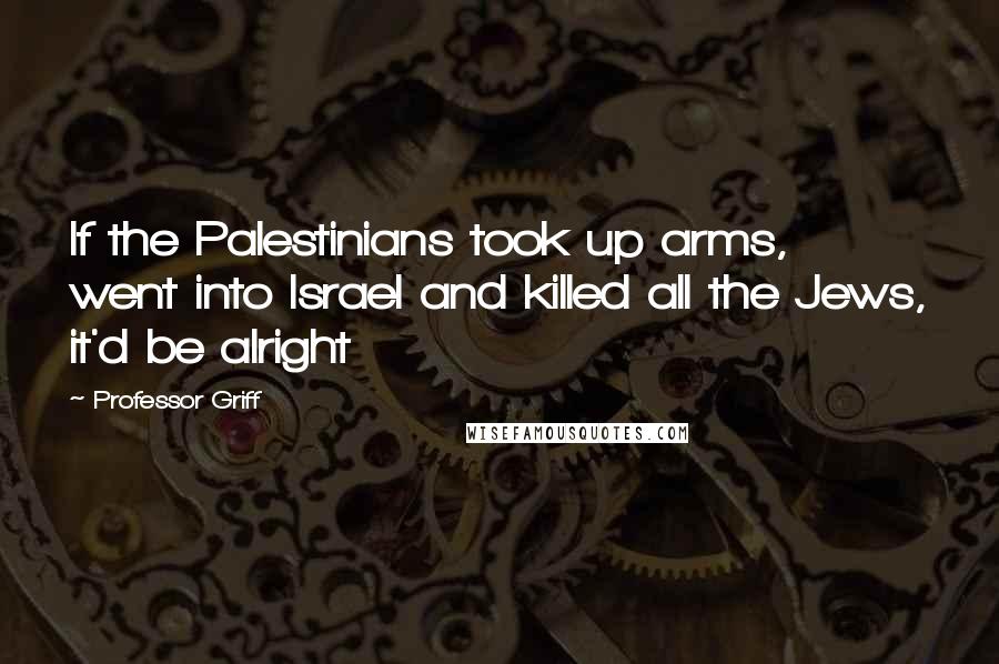 Professor Griff Quotes: If the Palestinians took up arms, went into Israel and killed all the Jews, it'd be alright