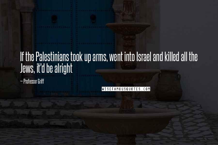 Professor Griff Quotes: If the Palestinians took up arms, went into Israel and killed all the Jews, it'd be alright