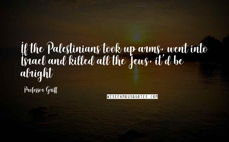 Professor Griff Quotes: If the Palestinians took up arms, went into Israel and killed all the Jews, it'd be alright