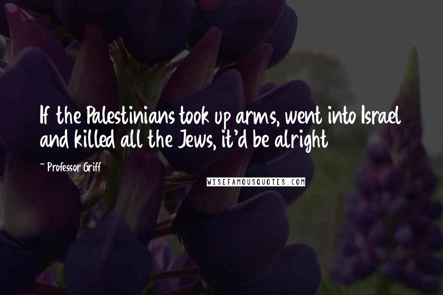 Professor Griff Quotes: If the Palestinians took up arms, went into Israel and killed all the Jews, it'd be alright