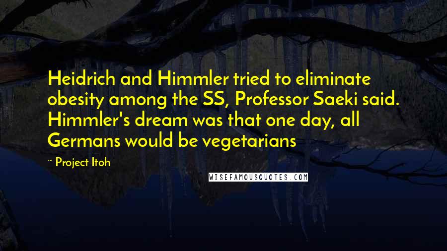 Project Itoh Quotes: Heidrich and Himmler tried to eliminate obesity among the SS, Professor Saeki said. Himmler's dream was that one day, all Germans would be vegetarians