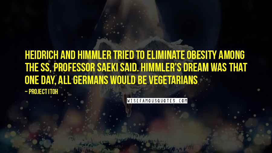 Project Itoh Quotes: Heidrich and Himmler tried to eliminate obesity among the SS, Professor Saeki said. Himmler's dream was that one day, all Germans would be vegetarians