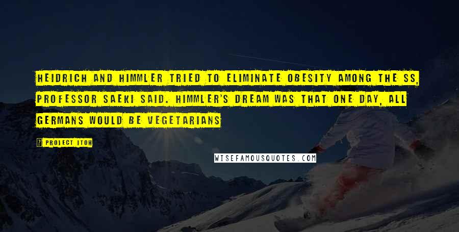 Project Itoh Quotes: Heidrich and Himmler tried to eliminate obesity among the SS, Professor Saeki said. Himmler's dream was that one day, all Germans would be vegetarians