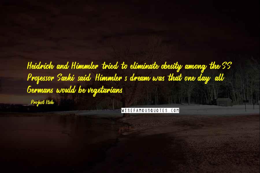 Project Itoh Quotes: Heidrich and Himmler tried to eliminate obesity among the SS, Professor Saeki said. Himmler's dream was that one day, all Germans would be vegetarians