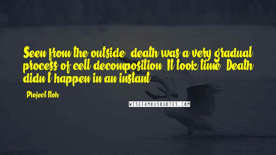 Project Itoh Quotes: Seen from the outside, death was a very gradual process of cell decomposition. It took time. Death didn't happen in an instant.