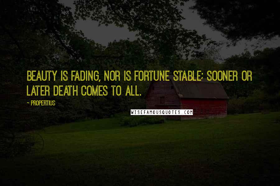 Propertius Quotes: Beauty is fading, nor is fortune stable; sooner or later death comes to all.