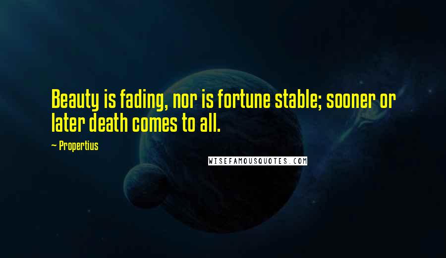 Propertius Quotes: Beauty is fading, nor is fortune stable; sooner or later death comes to all.