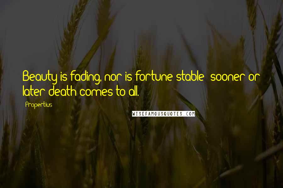 Propertius Quotes: Beauty is fading, nor is fortune stable; sooner or later death comes to all.