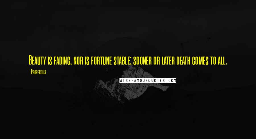 Propertius Quotes: Beauty is fading, nor is fortune stable; sooner or later death comes to all.