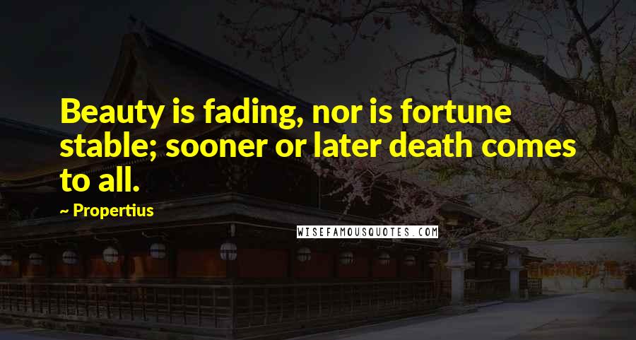 Propertius Quotes: Beauty is fading, nor is fortune stable; sooner or later death comes to all.