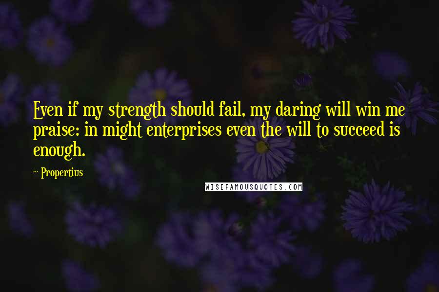 Propertius Quotes: Even if my strength should fail, my daring will win me praise: in might enterprises even the will to succeed is enough.