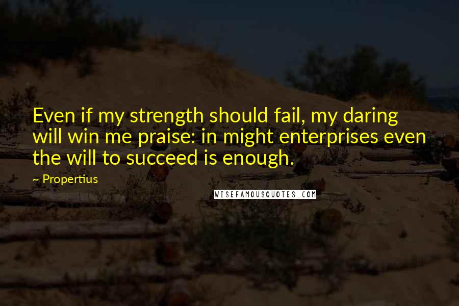 Propertius Quotes: Even if my strength should fail, my daring will win me praise: in might enterprises even the will to succeed is enough.