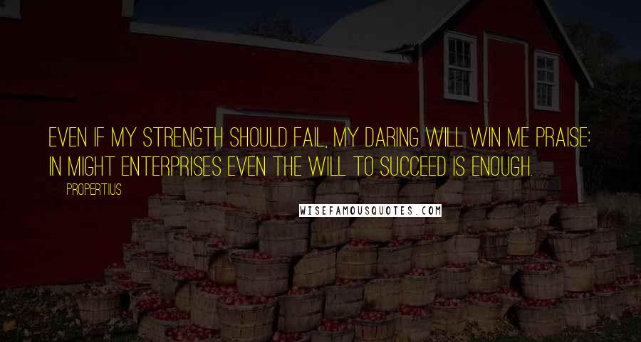 Propertius Quotes: Even if my strength should fail, my daring will win me praise: in might enterprises even the will to succeed is enough.