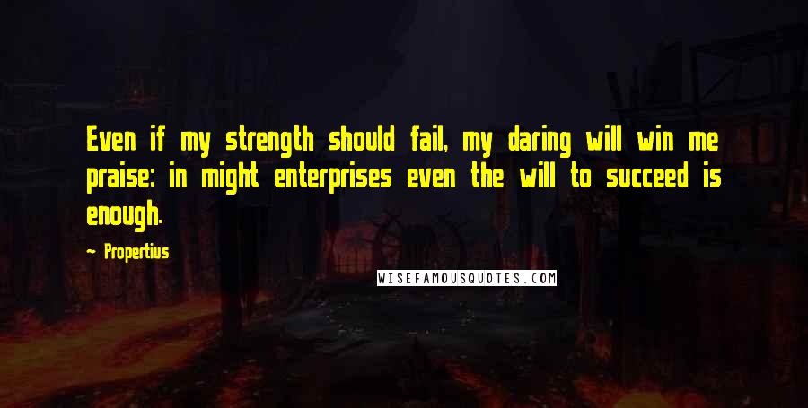 Propertius Quotes: Even if my strength should fail, my daring will win me praise: in might enterprises even the will to succeed is enough.