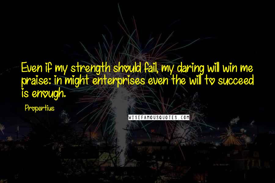 Propertius Quotes: Even if my strength should fail, my daring will win me praise: in might enterprises even the will to succeed is enough.