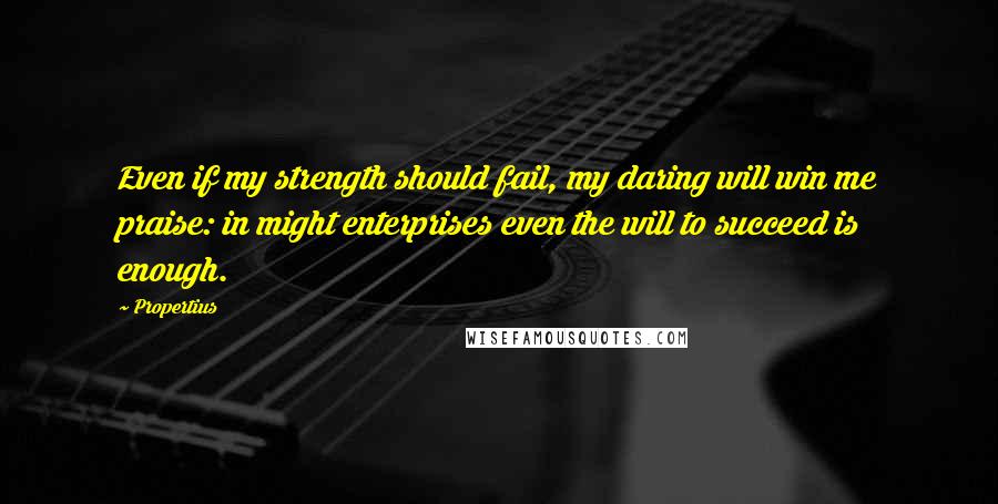 Propertius Quotes: Even if my strength should fail, my daring will win me praise: in might enterprises even the will to succeed is enough.