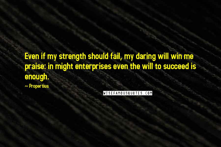 Propertius Quotes: Even if my strength should fail, my daring will win me praise: in might enterprises even the will to succeed is enough.