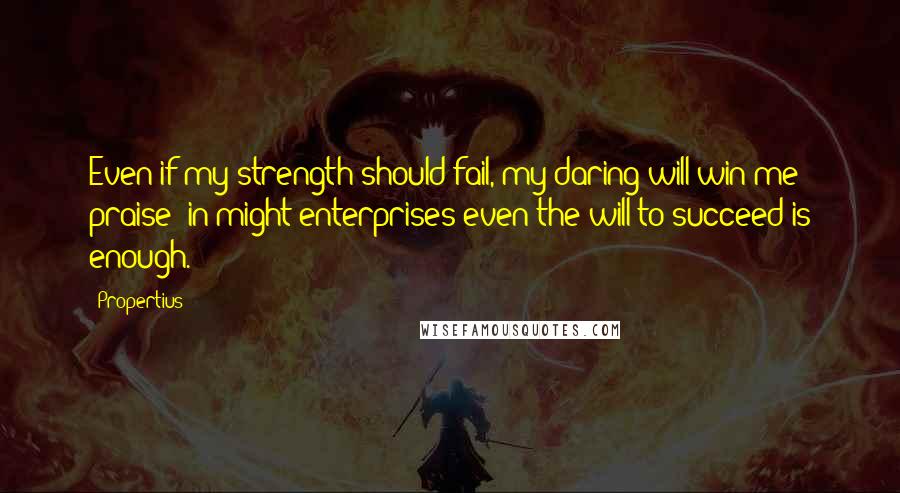 Propertius Quotes: Even if my strength should fail, my daring will win me praise: in might enterprises even the will to succeed is enough.