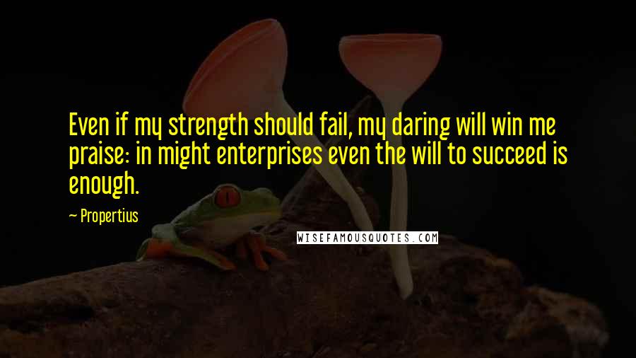 Propertius Quotes: Even if my strength should fail, my daring will win me praise: in might enterprises even the will to succeed is enough.