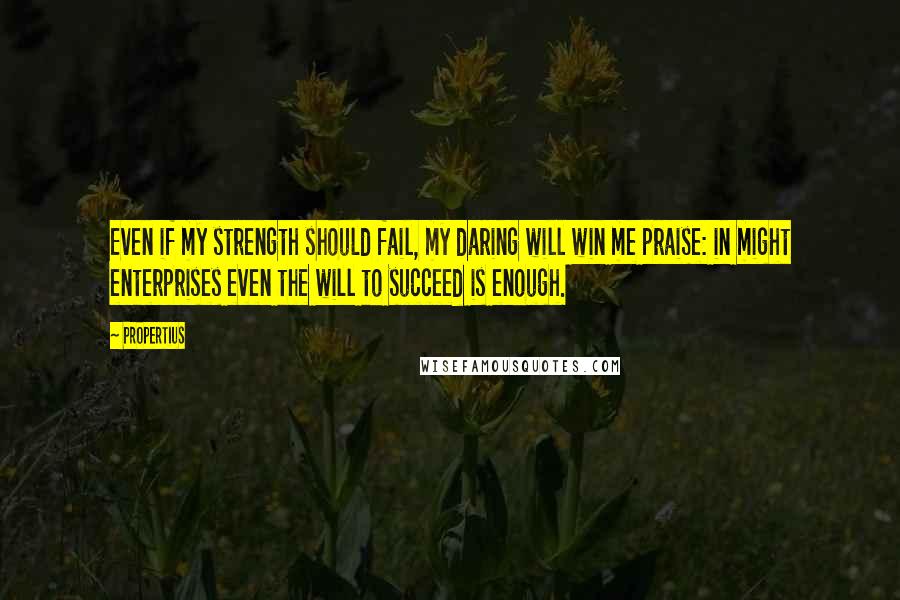 Propertius Quotes: Even if my strength should fail, my daring will win me praise: in might enterprises even the will to succeed is enough.