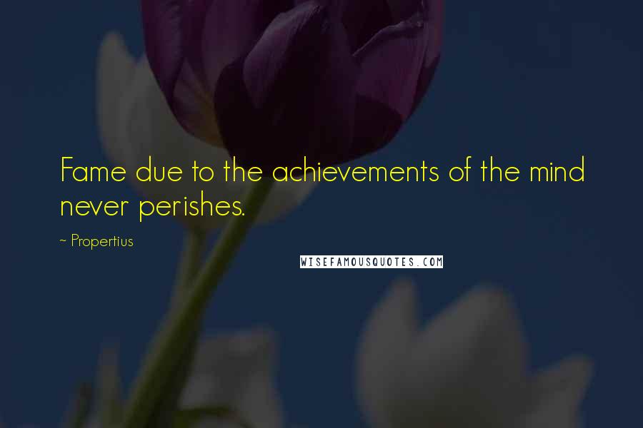 Propertius Quotes: Fame due to the achievements of the mind never perishes.