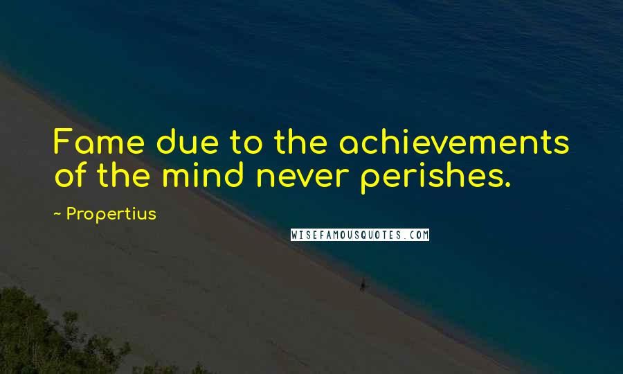 Propertius Quotes: Fame due to the achievements of the mind never perishes.