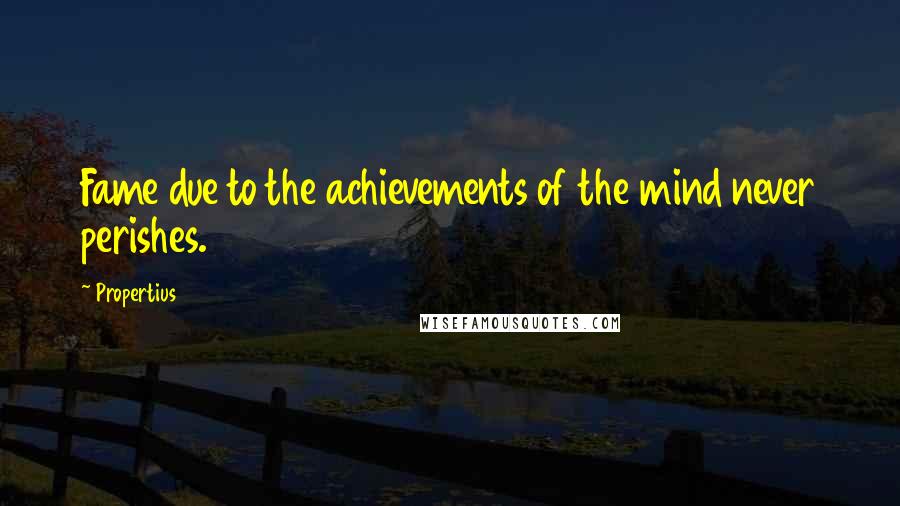 Propertius Quotes: Fame due to the achievements of the mind never perishes.