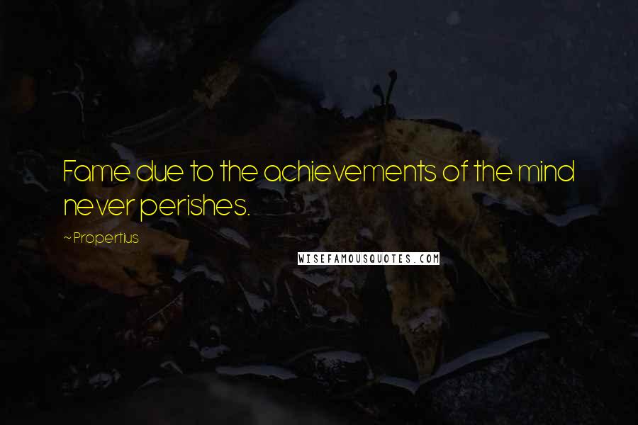 Propertius Quotes: Fame due to the achievements of the mind never perishes.